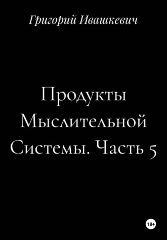Григорий Ивашкевич. Продукты Мыслительной Системы. Часть 5