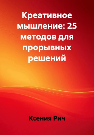 Ксения Рич. Креативное мышление: 25 методов для прорывных решений