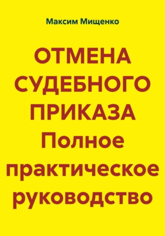 Максим Мищенко. Отмена судебного приказа. Полное практическое руководство
