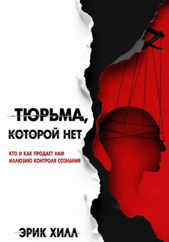 Эрик Хилл. Тюрьма, которой нет: кто и как продает нам иллюзию контроля сознания