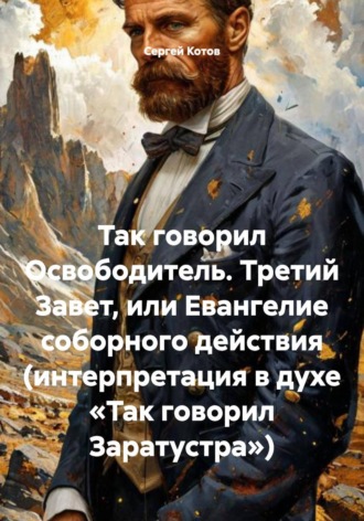 Сергей Котов. Так говорил Освободитель. Третий Завет, или Евангелие соборного действия (интерпретация в духе «Так говорил Заратустра»)