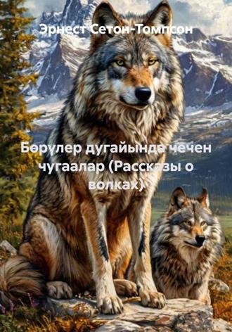 Эрнест Сетон-Томпсон. Бөрүлер дугайында чечен чугаалар (Рассказы о волках)
