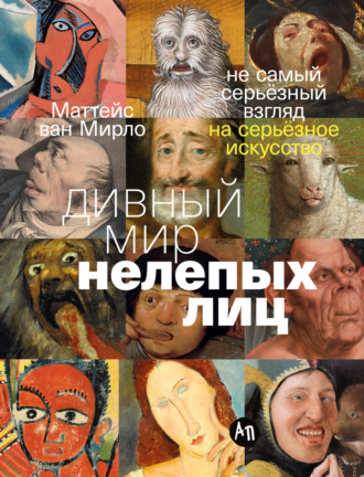 Маттейс ван Мирло. Дивный мир нелепых лиц: Не самый серьёзный взгляд на серьёзное искусство