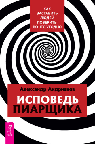 Александр Андрианов. Исповедь пиарщика. Как заставить людей поверить во что угодно