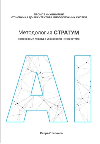 Игорь Степанов. Промпт-инжиниринг от новичка до архитектора многослойных систем. Методология СТРАТУМ: Инженерный подход к управлению нейросетями
