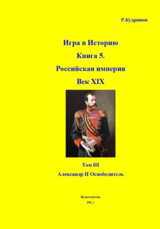 Роман Кудряшов. Игра в Историю Книга 5. Российская империя. Век XIX. Том III. Александр II Освободитель