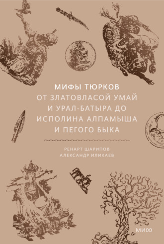 Александр Иликаев. Мифы тюрков. От Златовласой Умай и Урал-батыра до исполина Алпамыша и Пегого Быка