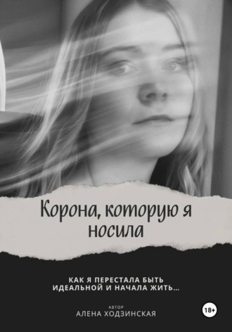 Алёна Ходзинская. Корона, которую я носила. Как я перестала быть идеальной и начала жить