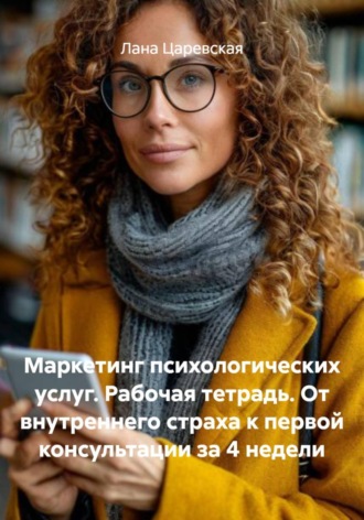 Лана Царевская. Маркетинг психологических услуг. Рабочая тетрадь. От внутреннего страха к первой консультации за 4 недели