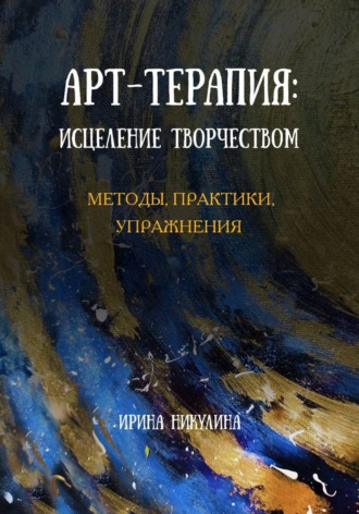 Ирина Никулина. Арт-терапия: исцеление творчеством. Методы, практики, упражнения