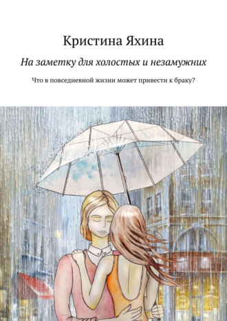 Кристина Яхина. На заметку для холостых и незамужних. Что в повседневной жизни может привести к браку?