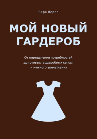 Вера Верес. Мой новый гардероб. От определения потребностей до готовых гардеробных капсул и нужного впечатления