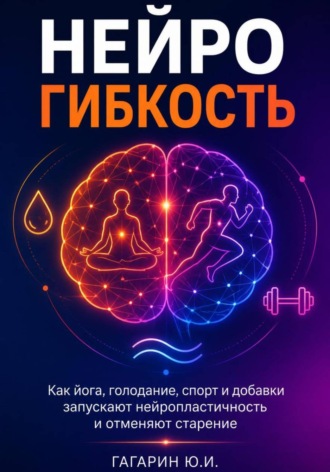 Юрий Гагарин. Нейрогибкость. Как йога, голодание, спорт и добавки запускают нейропластичность и отменяют старение