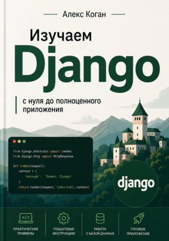 Алекс Коган. Изучаем Django: с нуля до полноценного приложения