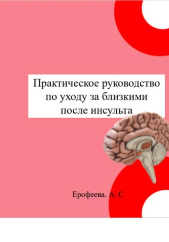 Анастасия Ерофеева. Практическое руководство по уходу за близкими после инсульта