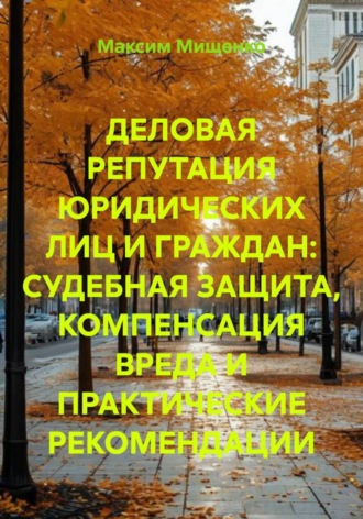 Максим Мищенко. Деловая репутация юридических лиц и граждан: судебная защита, компенсация вреда и практические рекомендации