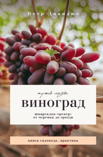 Петр Данилюк. Виноград. Путь лозы. Шпаргалка-трекер: от черенка до грозди