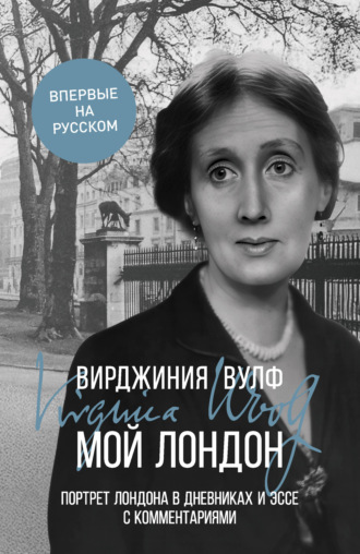Вирджиния Вулф. Мой Лондон. Портрет Лондона в дневниках и эссе с комментариями
