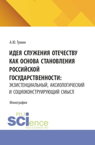 Александр Юрьевич Тумин. Идея служения Отечеству как основа становления российской государственности: экзистенциальный, аксиологический и социоконструирующий смысл. (Аспирантура, Бакалавриат, Магистратура). Монография.