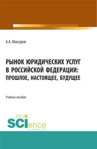 . Рынок юридических услуг в Российской Федерации: прошлое, настоящее, будущее. (Аспирантура, Бакалавриат, Магистратура). Учебное пособие.