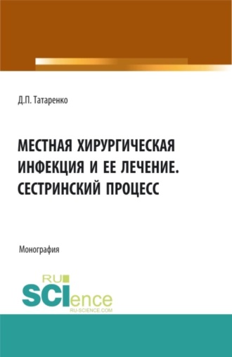 Дмитрий Павлович Татаренко. Местная хирургическая инфекция и её лечение. Сестринский процесс. (Аспирантура, Бакалавриат, Магистратура, Ординатура, Специалитет). Монография.