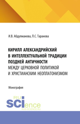 Ирина Валерьевна Абдулманова. Кирилл Александрийский в интеллектуальной традиции поздней античности: между церковной политикой и христианским неоплатонизмом. (Аспирантура, Бакалавриат, Магистратура). Монография.