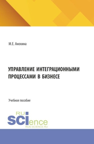 Марина Егоровна Анохина. Управление интеграционными процессами в бизнесе. (Аспирантура, Бакалавриат, Магистратура). Учебное пособие.