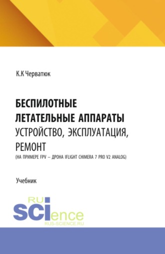Кирилл Константинович Черватюк. Беспилотные летательные аппараты: устройство, эксплуатация, ремонт (на примере FPV – дрона iFlight Chimera 7 Pro v2 analog). (Аспирантура, Бакалавриат, Магистратура, Специалитет). Учебник.