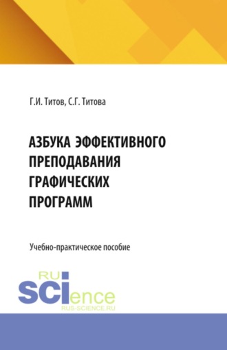 Георгий Игоревич Титов. Азбука эффективного преподавания графических программ. (Аспирантура, Бакалавриат, Магистратура, Специалитет). Учебно-практическое пособие.