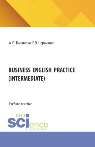 Анна Юрьевна Балашова. BUSINESS ENGLISH PRACTICE (Intermediate). (Бакалавриат, Магистратура, Специалитет). Учебное пособие.