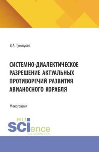 Валентин Алексеевич Туголуков. Системно-диалектическое разрешение актуальных противоречий развития авианосного корабля. (Аспирантура, Бакалавриат, Магистратура, Специалитет). Монография.