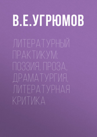 В. Е. Угрюмов. Литературный практикум: поэзия, проза, драматургия, литературная критика