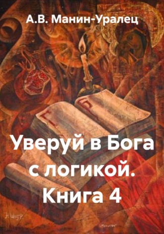 А.В. Манин-Уралец. Уверуй в Бога с логикой. Книга 4