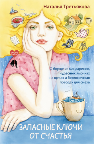 Наталья Третьякова. Запасные ключи от счастья. О борще из мандаринов, чудесных ямочках на щеках и бесконечных поводах для смеха