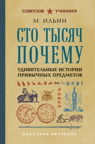М. Ильин. Сто тысяч почему. Удивительные истории привычных предметов