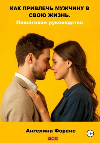 . Как привлечь мужчину в свою жизнь. Пошаговое руководство. Ангелина Форенс