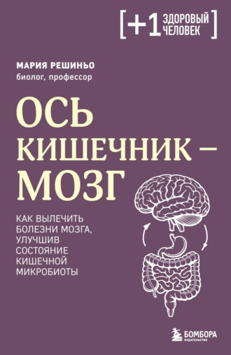 Мария Решиньо. Ось кишечник – мозг. Как вылечить болезни мозга, улучшив состояние кишечной микробиоты