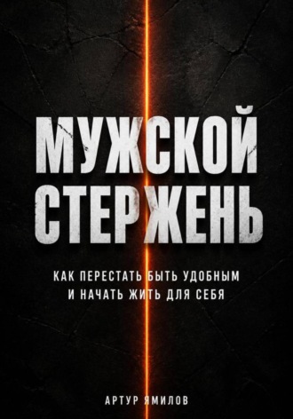 Артур Ямилов. Мужской стержень: как перестать быть удобным и начать жить для себя