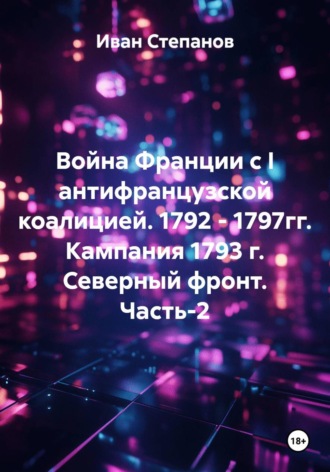 Иван Степанов. Война Франции с I антифранцузской коалицией. 1792 - 1797гг. Кампания 1793 г. Северный фронт. Часть 2