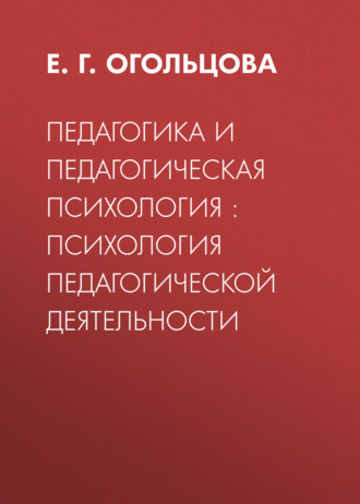 Е. Г. Огольцова. Педагогика и педагогическая психология : психология педагогической деятельности