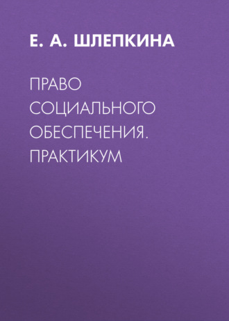 Е. А. Шлепкина. Право социального обеспечения. Практикум