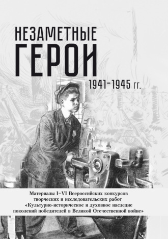 Группа авторов. Незаметные герои 1941-1945 гг. Материалы I–VI Всероссийских конкурсов творческих и исследовательских работ