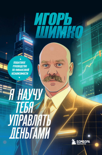 . Я научу тебя управлять деньгами. Пошаговое руководство по финансовой независимости