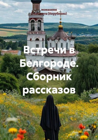 монахиня Елизавета (Нерубенко). Встречи в Белгороде. Сборник рассказов