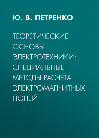 Ю. В. Петренко. Теоретические основы электротехники: специальные методы расчета электромагнитных полей