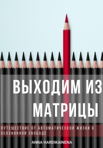 Anna Hardikainena. Выходим из матрицы.  Путешествие от автоматической жизни к осознанной свободе