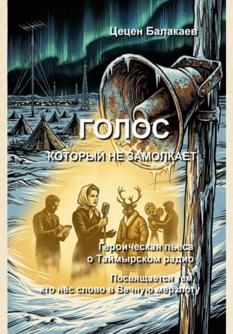 Цецен Алексеевич Балакаев. Голос, который не замолкает. Героическая пьеса о Таймырском радио