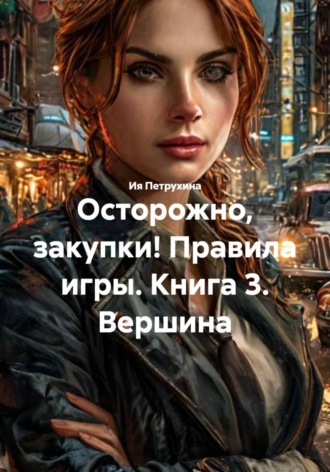 Ия Петрухина. Осторожно, закупки! Правила игры. Книга 3. Вершина