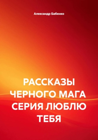 Александр Бабенко. РАССКАЗЫ ЧЕРНОГО МАГА  СЕРИЯ ЛЮБЛЮ ТЕБЯ