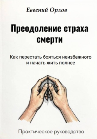 . Преодоление страха смерти:  Как перестать бояться неизбежного и начать жить полнее. Практическое руководство